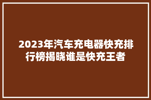 2023年汽车充电器快充排行榜揭晓谁是快充王者