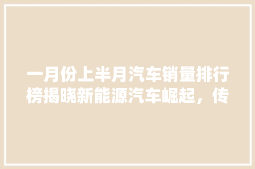 一月份上半月汽车销量排行榜揭晓新能源汽车崛起，传统燃油车面临挑战