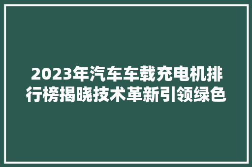 2023年汽车车载充电机排行榜揭晓技术革新引领绿色出行新潮流