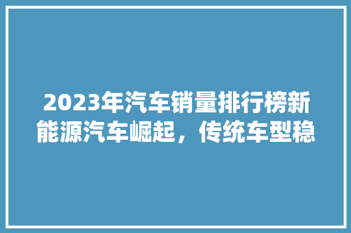 2023年汽车销量排行榜新能源汽车崛起，传统车型稳居前列