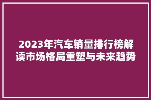 2023年汽车销量排行榜解读市场格局重塑与未来趋势展望