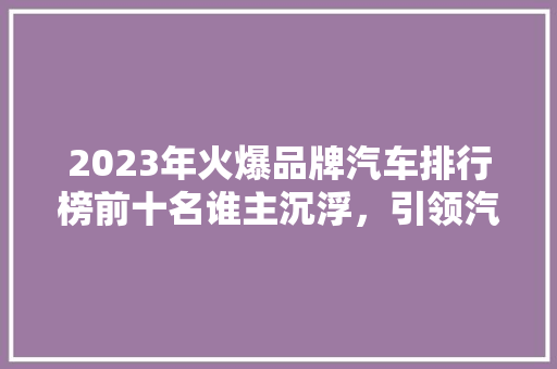 2023年火爆品牌汽车排行榜前十名谁主沉浮，引领汽车行业新风向