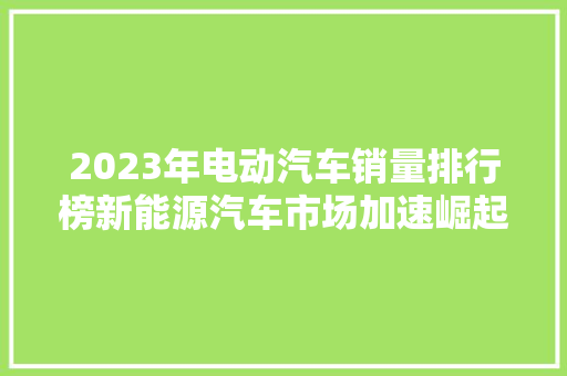 2023年电动汽车销量排行榜新能源汽车市场加速崛起