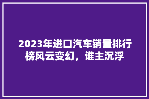 2023年进口汽车销量排行榜风云变幻，谁主沉浮
