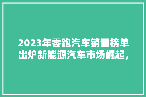 2023年零跑汽车销量榜单出炉新能源汽车市场崛起，零跑汽车表现抢眼