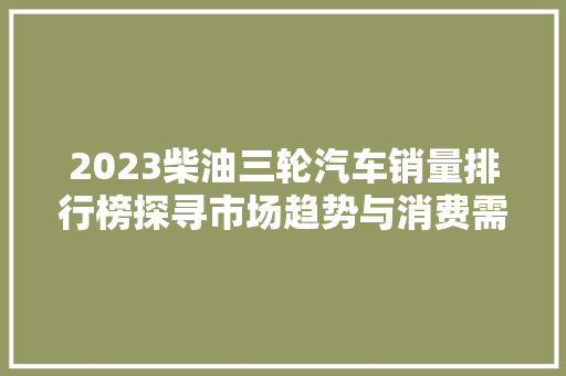 2023柴油三轮汽车销量排行榜探寻市场趋势与消费需求