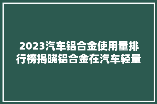 2023汽车铝合金使用量排行榜揭晓铝合金在汽车轻量化中的重要作用