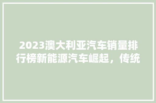 2023澳大利亚汽车销量排行榜新能源汽车崛起，传统燃油车面临挑战