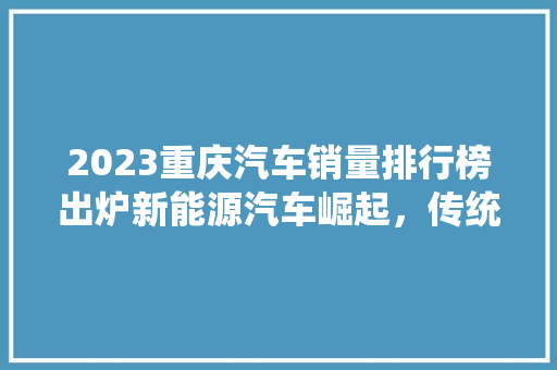 2023重庆汽车销量排行榜出炉新能源汽车崛起，传统车企面临挑战