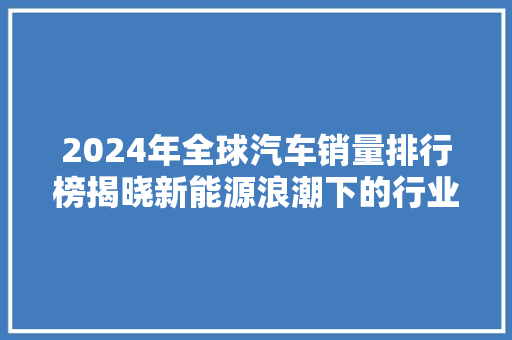 2024年全球汽车销量排行榜揭晓新能源浪潮下的行业新格局