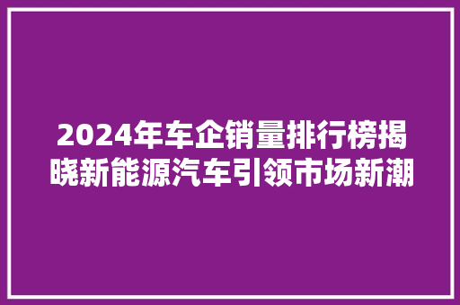 2024年车企销量排行榜揭晓新能源汽车引领市场新潮流