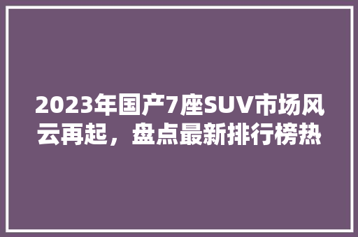 2023年国产7座SUV市场风云再起，盘点最新排行榜热门车型
