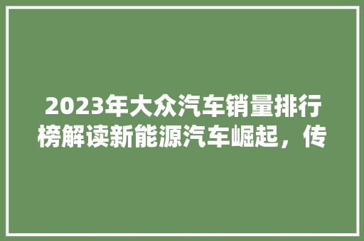 2023年大众汽车销量排行榜解读新能源汽车崛起，传统燃油车依然强势