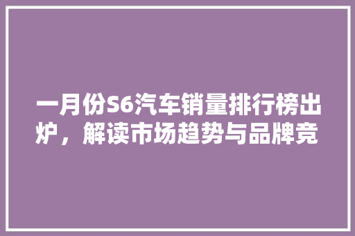 一月份S6汽车销量排行榜出炉，解读市场趋势与品牌竞争力