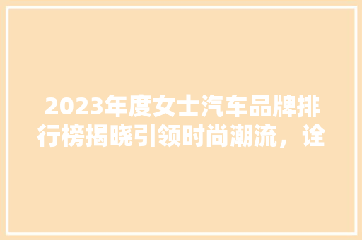 2023年度女士汽车品牌排行榜揭晓引领时尚潮流，诠释女力量