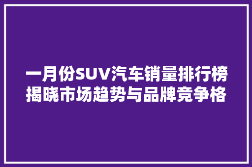 一月份SUV汽车销量排行榜揭晓市场趋势与品牌竞争格局分析