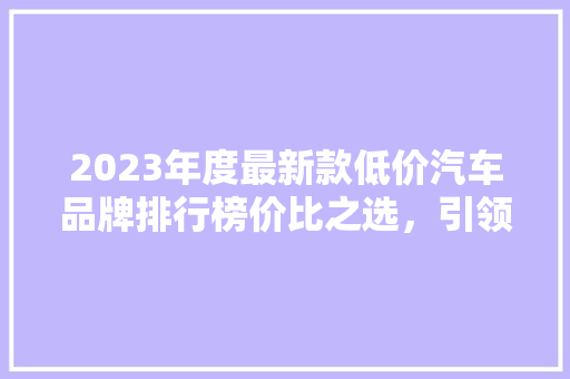2023年度最新款低价汽车品牌排行榜价比之选，引领绿色出行新风尚