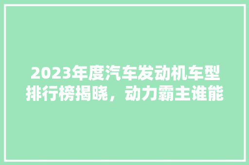 2023年度汽车发动机车型排行榜揭晓，动力霸主谁能称霸