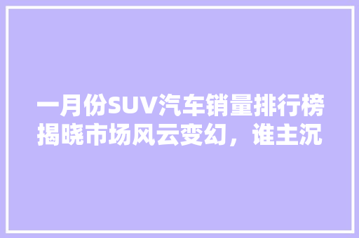 一月份SUV汽车销量排行榜揭晓市场风云变幻，谁主沉浮
