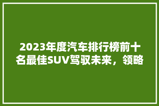 2023年度汽车排行榜前十名最佳SUV驾驭未来，领略科技与艺术的完美融合