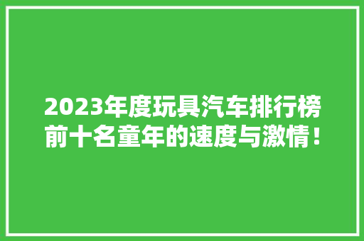 2023年度玩具汽车排行榜前十名童年的速度与激情！