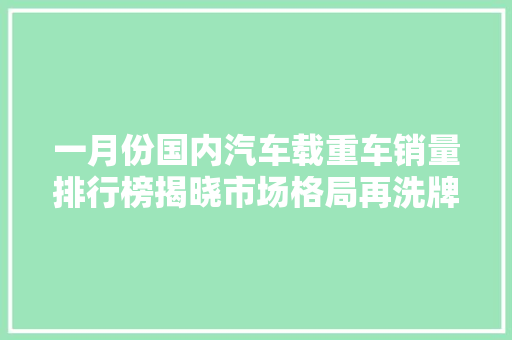 一月份国内汽车载重车销量排行榜揭晓市场格局再洗牌，哪些车型脱颖而出