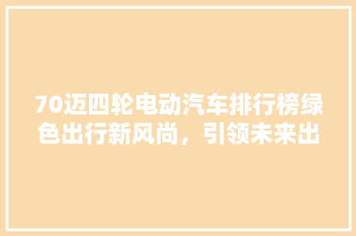 70迈四轮电动汽车排行榜绿色出行新风尚，引领未来出行潮流