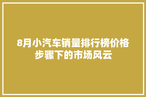 8月小汽车销量排行榜价格步骤下的市场风云