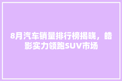 8月汽车销量排行榜揭晓，皓影实力领跑SUV市场