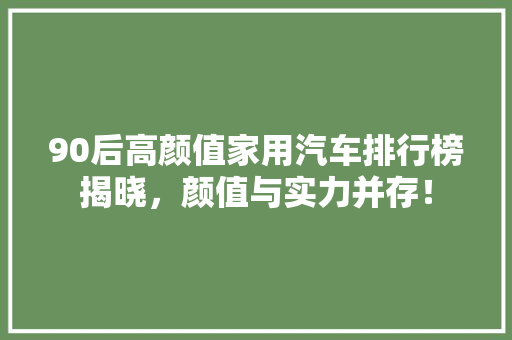 90后高颜值家用汽车排行榜揭晓，颜值与实力并存！