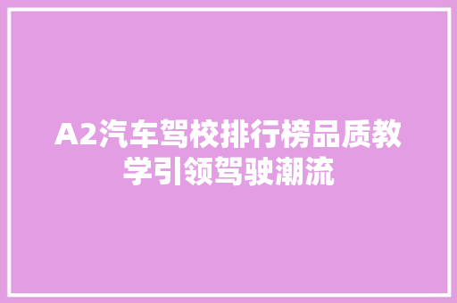 A2汽车驾校排行榜品质教学引领驾驶潮流
