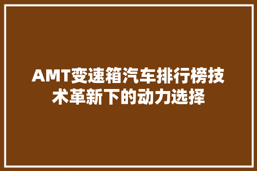 AMT变速箱汽车排行榜技术革新下的动力选择