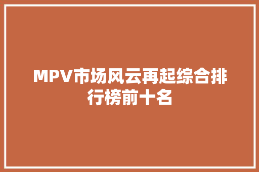 MPV市场风云再起综合排行榜前十名