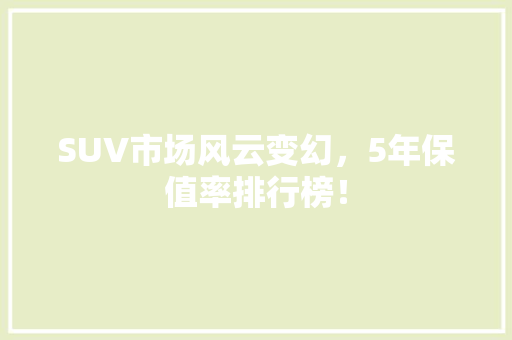 SUV市场风云变幻，5年保值率排行榜！