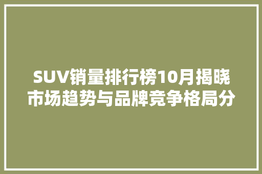 SUV销量排行榜10月揭晓市场趋势与品牌竞争格局分析