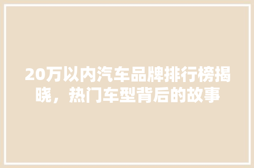 20万以内汽车品牌排行榜揭晓，热门车型背后的故事