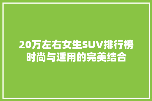 20万左右女生SUV排行榜时尚与适用的完美结合
