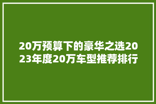 20万预算下的豪华之选2023年度20万车型推荐排行榜