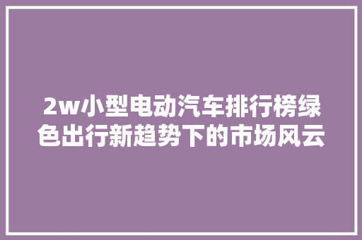 2w小型电动汽车排行榜绿色出行新趋势下的市场风云