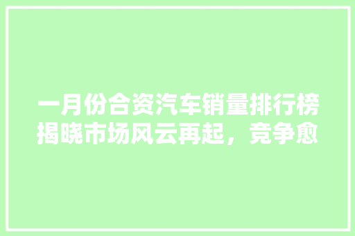 一月份合资汽车销量排行榜揭晓市场风云再起，竞争愈发激烈