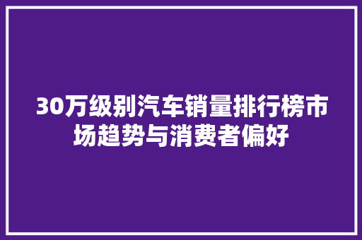 30万级别汽车销量排行榜市场趋势与消费者偏好