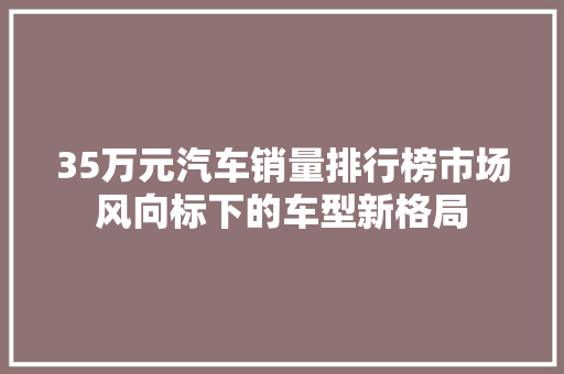 35万元汽车销量排行榜市场风向标下的车型新格局