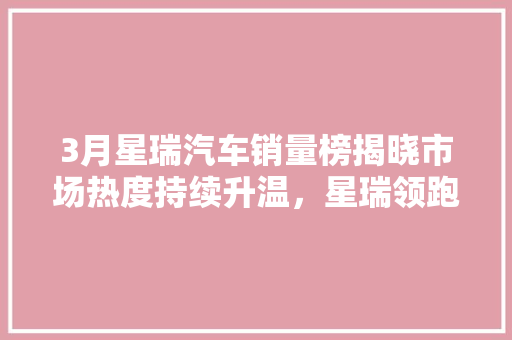 3月星瑞汽车销量榜揭晓市场热度持续升温，星瑞领跑新势力