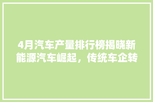 4月汽车产量排行榜揭晓新能源汽车崛起，传统车企转型加速
