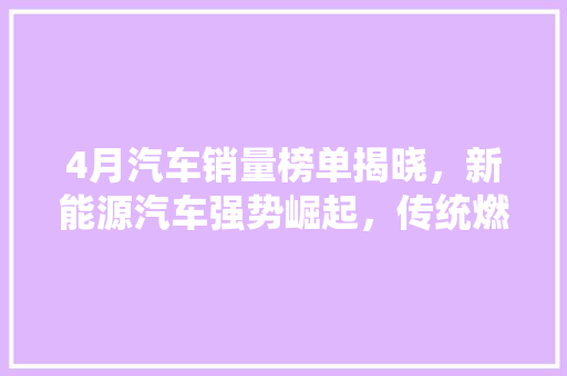 4月汽车销量榜单揭晓，新能源汽车强势崛起，传统燃油车面临挑战