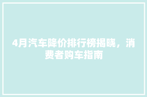 4月汽车降价排行榜揭晓，消费者购车指南