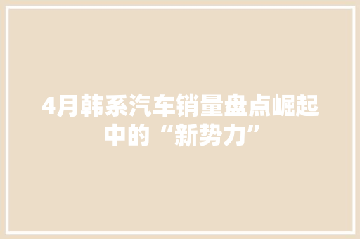4月韩系汽车销量盘点崛起中的“新势力”