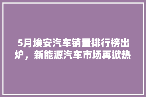 5月埃安汽车销量排行榜出炉，新能源汽车市场再掀热潮
