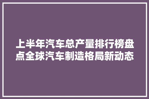 上半年汽车总产量排行榜盘点全球汽车制造格局新动态