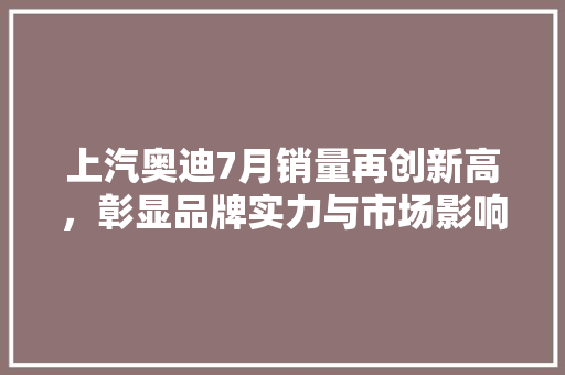 上汽奥迪7月销量再创新高，彰显品牌实力与市场影响力